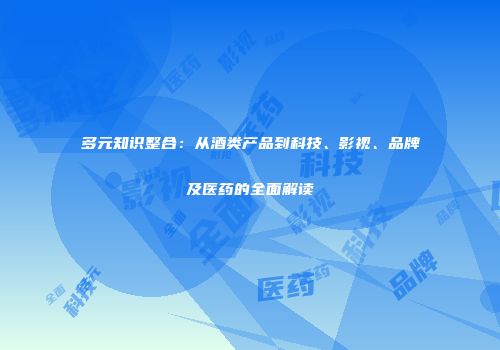 多元知识整合：从酒类产品到科技、影视、品牌及医药的全面解读