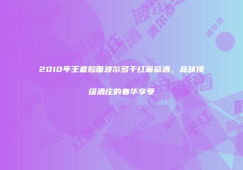 2010年王者脸面波尔多干红葡萄酒，品味顶级酒庄的奢华享受