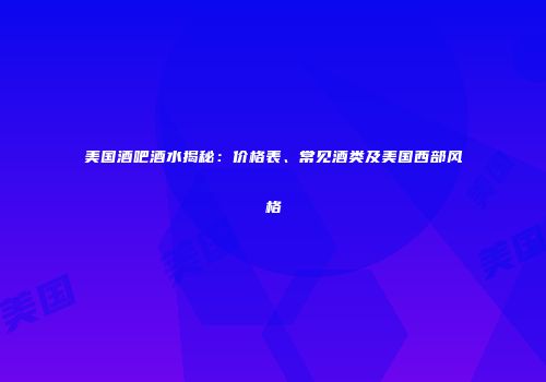 美国酒吧酒水揭秘：价格表、常见酒类及美国西部风格