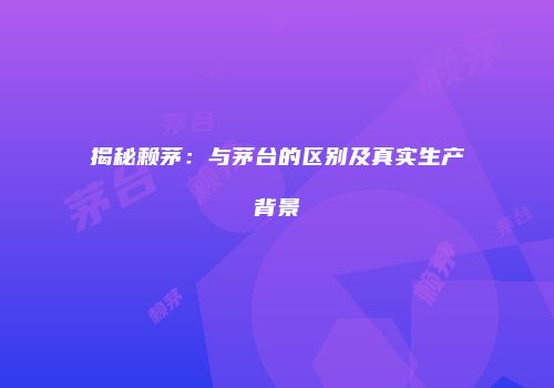 揭秘赖茅：与茅台的区别及真实生产背景