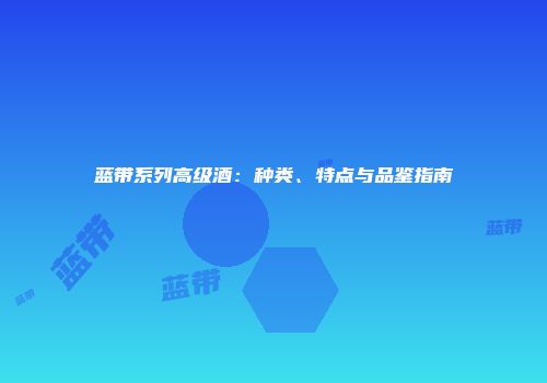 蓝带系列高级酒：种类、特点与品鉴指南