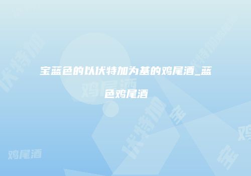 宝蓝色的以伏特加为基的鸡尾酒_蓝色鸡尾酒