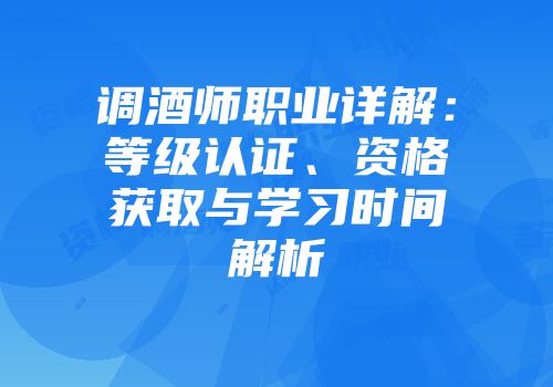 调酒师职业详解：等级认证、资格获取与学习时间解析