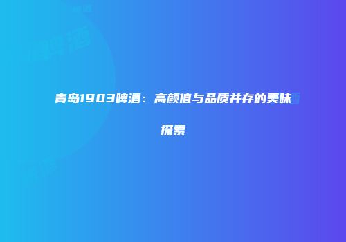 青岛1903啤酒：高颜值与品质并存的美味探索