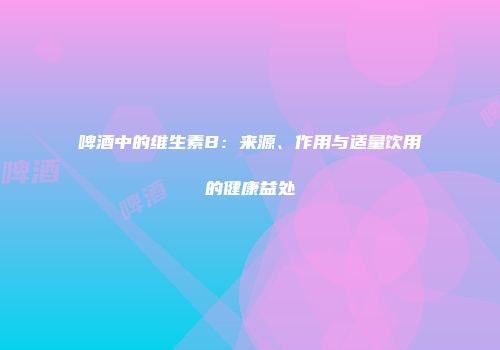 啤酒中的维生素B：来源、作用与适量饮用的健康益处