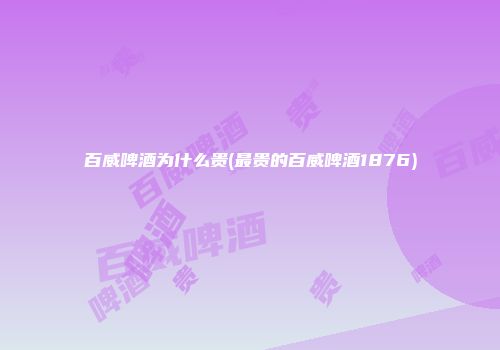 百威啤酒为什么贵(最贵的百威啤酒1876)