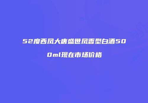 52度西凤大唐盛世凤香型白酒500ml现在市场价格