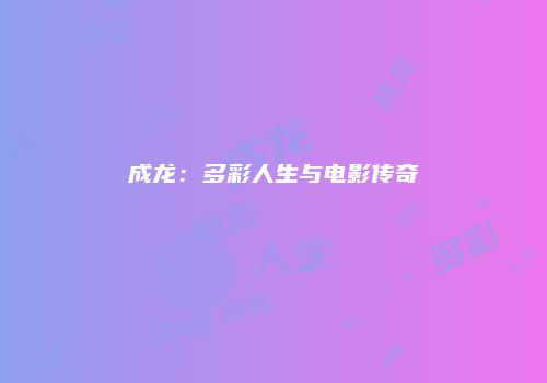 成龙：多彩人生与电影传奇