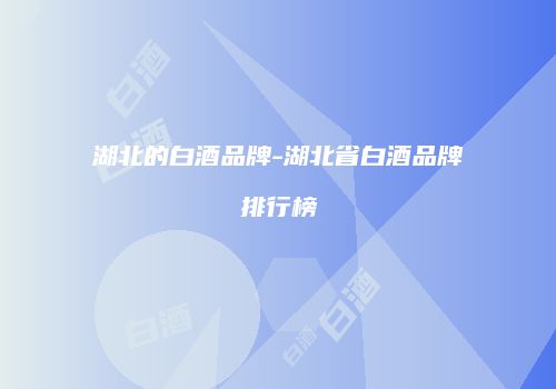 湖北的白酒品牌-湖北省白酒品牌排行榜