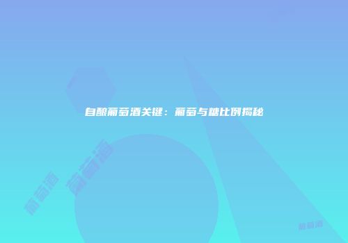 自酿葡萄酒关键：葡萄与糖比例揭秘