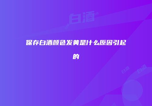 保存白酒颜色发黄是什么原因引起的