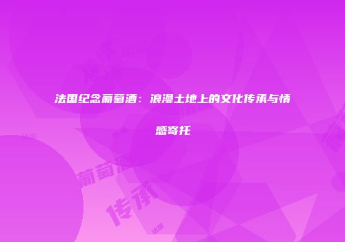 法国纪念葡萄酒：浪漫土地上的文化传承与情感寄托
