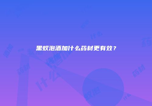 黑蚁泡酒加什么药材更有效？