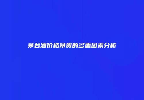 茅台酒价格昂贵的多重因素分析