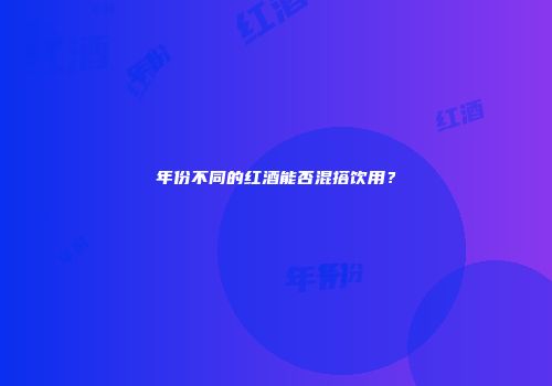 年份不同的红酒能否混搭饮用？