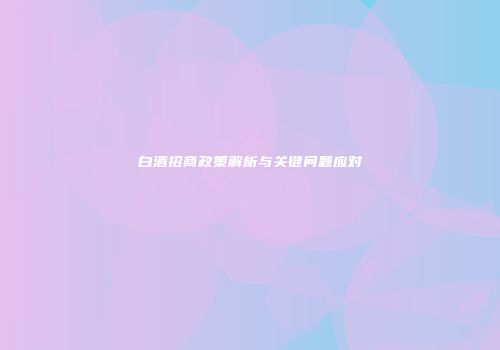 白酒招商政策解析与关键问题应对