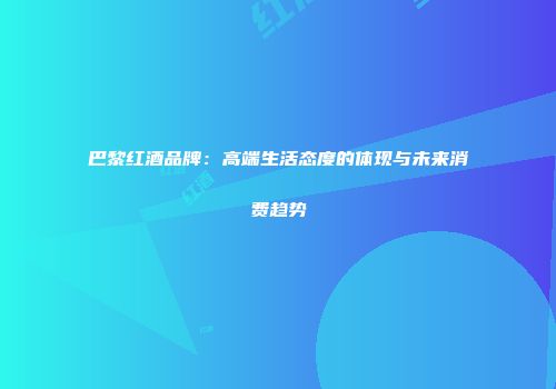 巴黎红酒品牌：高端生活态度的体现与未来消费趋势