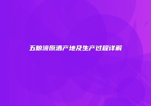 五粮液原酒产地及生产过程详解