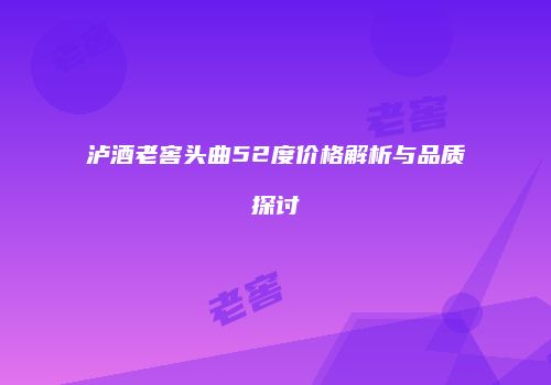泸酒老窖头曲52度价格解析与品质探讨