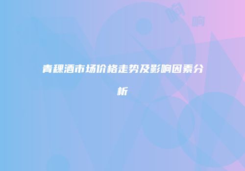 青稞酒市场价格走势及影响因素分析