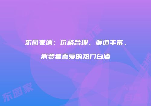 东园家酒：价格合理，渠道丰富，消费者喜爱的热门白酒