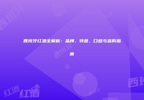 西班牙红酒全解析：品牌、特色、口感与选购指南