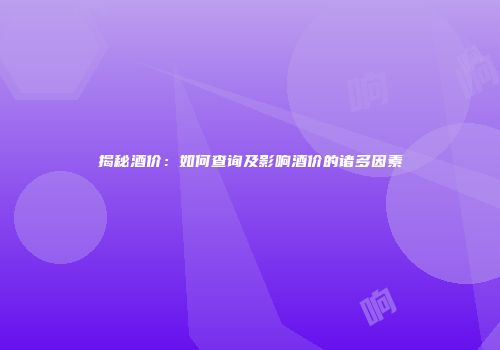 揭秘酒价：如何查询及影响酒价的诸多因素