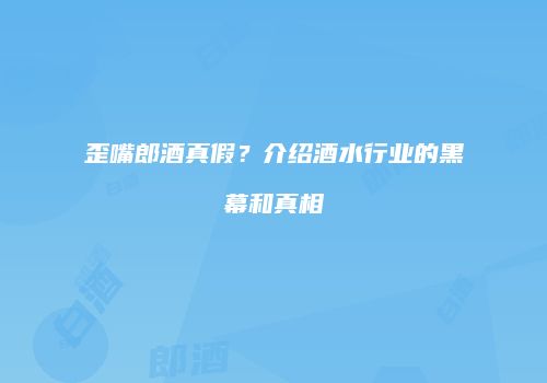 歪嘴郎酒真假？介绍酒水行业的黑幕和真相