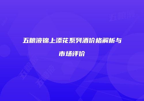 五粮液锦上添花系列酒价格解析与市场评价