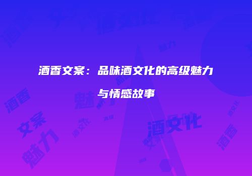 酒香文案：品味酒文化的高级魅力与情感故事