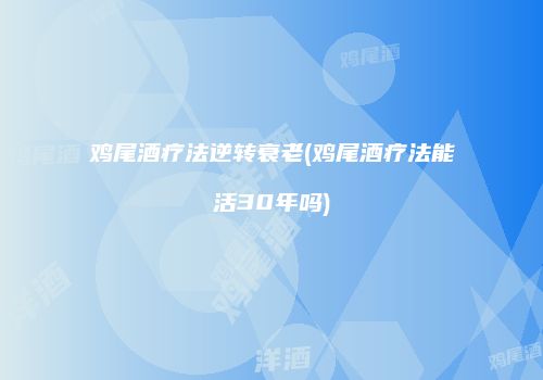 鸡尾酒疗法逆转衰老(鸡尾酒疗法能活30年吗)