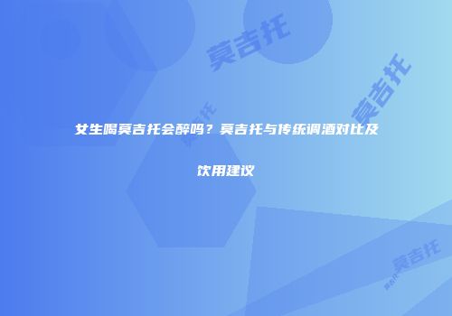 女生喝莫吉托会醉吗？莫吉托与传统调酒对比及饮用建议