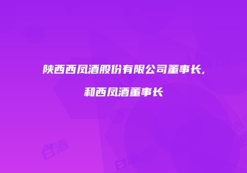 陕西西凤酒股份有限公司董事长,和西凤酒董事长