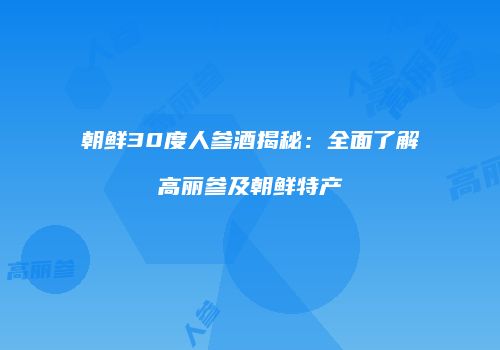 朝鲜30度人参酒揭秘：全面了解高丽参及朝鲜特产