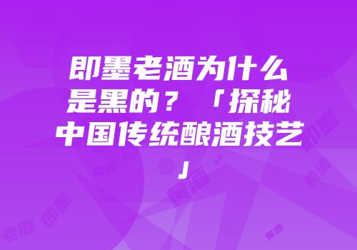 即墨老酒为什么是黑的？「探秘中国传统酿酒技艺」