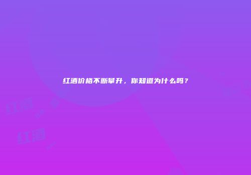 红酒价格不断攀升，你知道为什么吗？