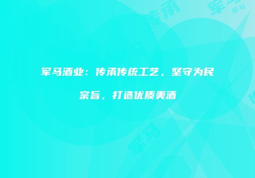 军马酒业：传承传统工艺，坚守为民宗旨，打造优质美酒