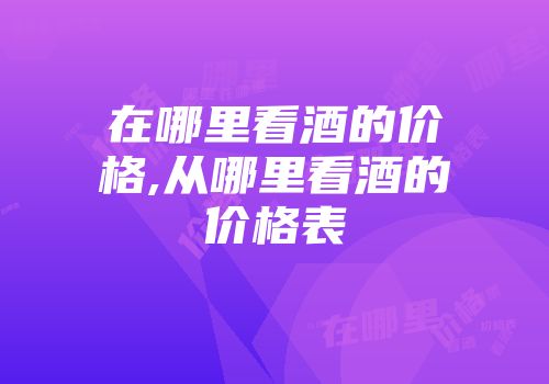 在哪里看酒的价格,从哪里看酒的价格表