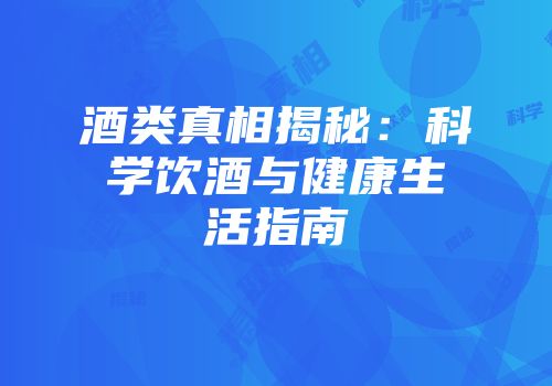 酒类真相揭秘：科学饮酒与健康生活指南