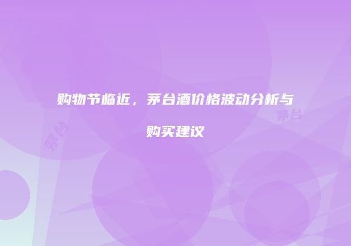 购物节临近，茅台酒价格波动分析与购买建议