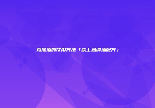 鸡尾酒的饮用方法「威士忌调酒配方」