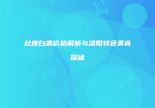 杜康白酒价格解析与洛阳特色美食探秘