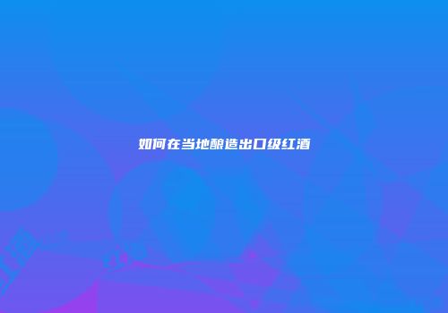 如何在当地酿造出口级红酒