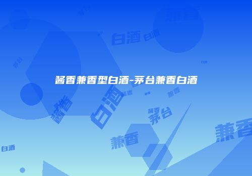 酱香兼香型白酒-茅台兼香白酒
