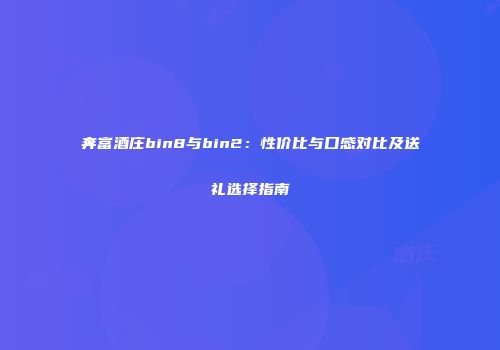 奔富酒庄bin8与bin2：性价比与口感对比及送礼选择指南