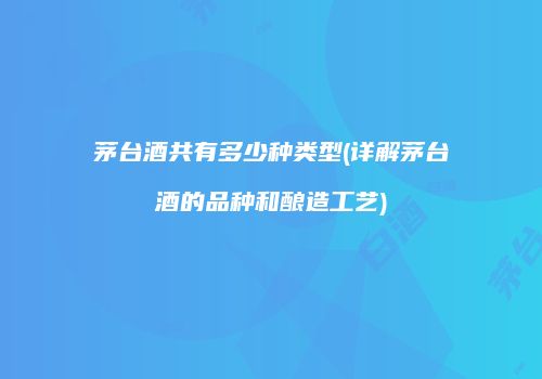 茅台酒共有多少种类型(详解茅台酒的品种和酿造工艺)