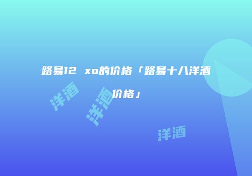 路易12 xo的价格「路易十八洋酒价格」