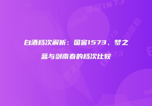 白酒档次解析：国窖1573、梦之蓝与剑南春的档次比较