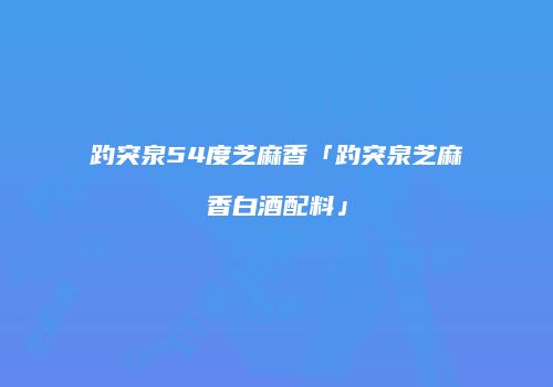 趵突泉54度芝麻香「趵突泉芝麻香白酒配料」