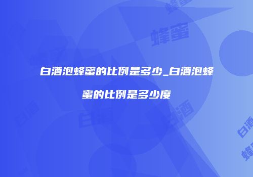 白酒泡蜂蜜的比例是多少_白酒泡蜂蜜的比例是多少度